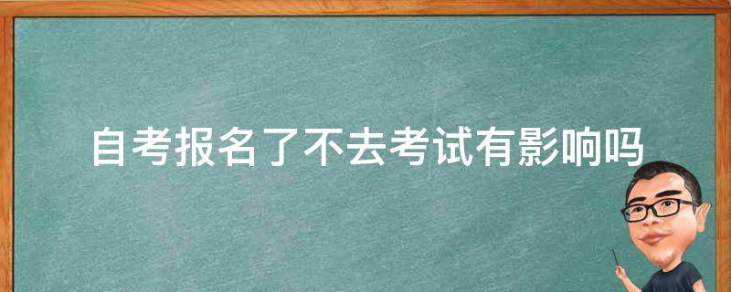 自考报名了不去考试有影响吗 自考本科报名了没去考试有啥影响