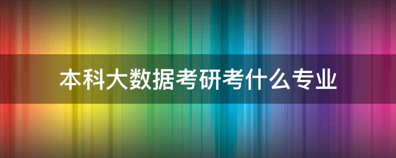 本科大数据考研考什么专业 本科大数据专业考研方向