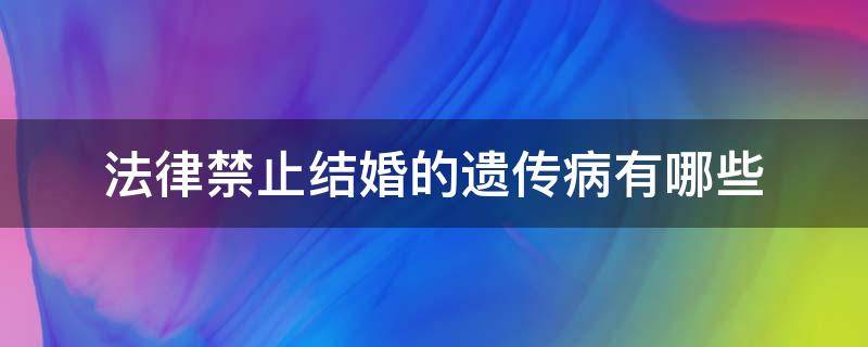 法律禁止结婚的遗传病有哪些（禁止结婚的遗传性疾病）