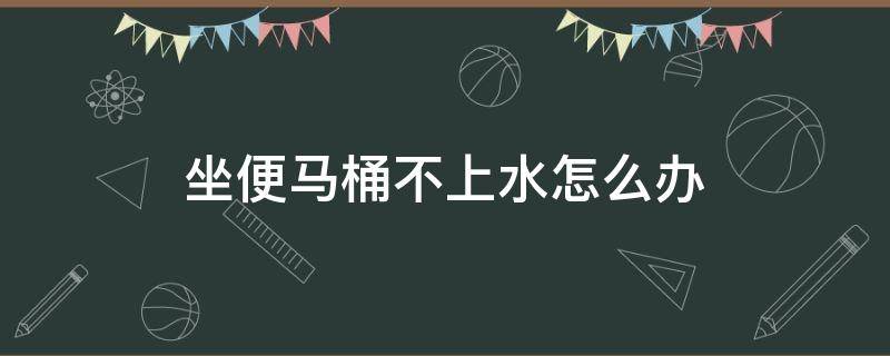 坐便马桶不上水怎么办（坐便马桶不出水怎么办）