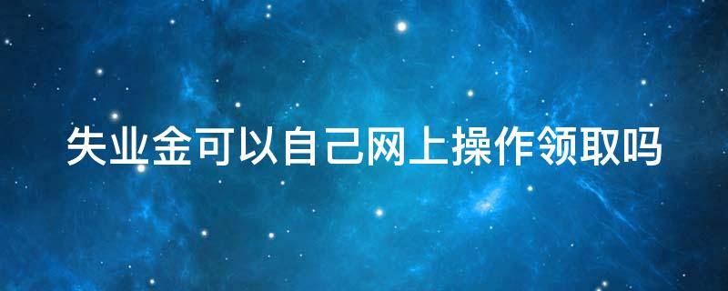 失业金可以自己网上操作领取吗 自愿离职的还能给补偿金吗