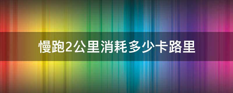 慢跑2公里消耗多少卡路里（跑步2公里消耗多少卡路里）