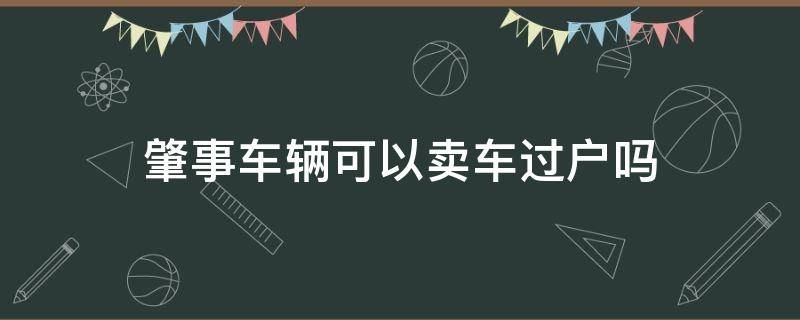 肇事车辆可以卖车过户吗（肇事车辆能卖吗）