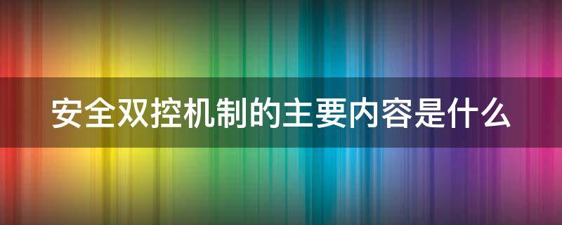 安全双控机制的主要内容是什么（安全双控机制的主要内容是什么意思）