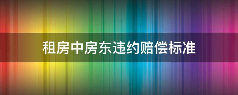 租房中房东违约赔偿标准 房东租房子违约金怎么赔偿