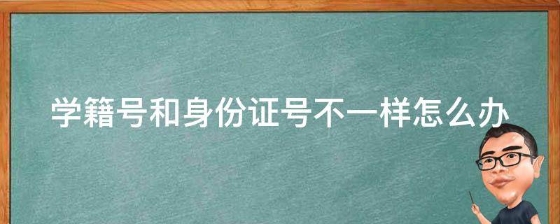 学籍号和身份证号不一样怎么办（学籍号和身份证号不一样怎么办?）