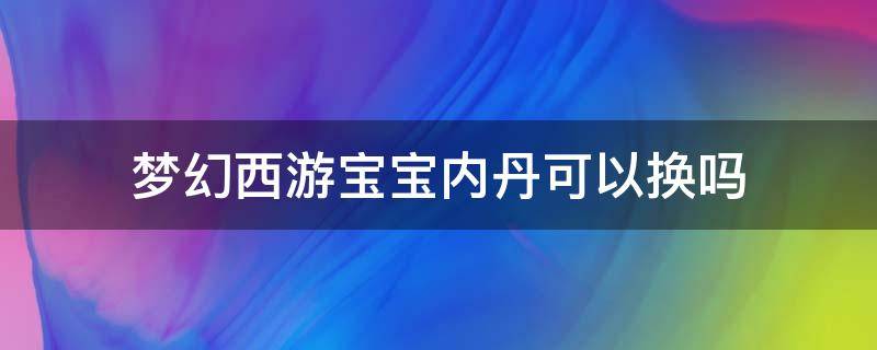 梦幻西游宝宝内丹可以换吗 梦幻内丹能换吗