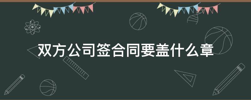 双方公司签合同要盖什么章 公司签合同需要盖章吗