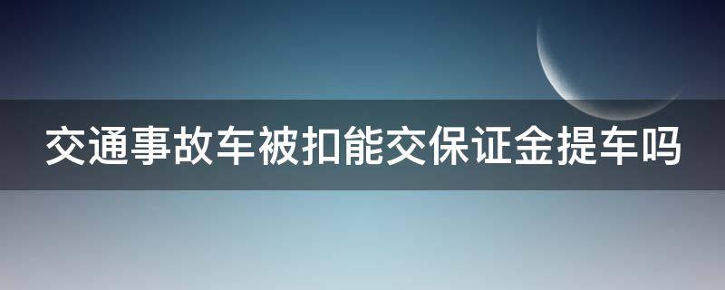 交通事故车被扣能交保证金提车吗 事故扣车可以交保证金