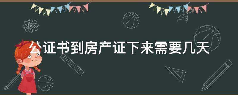 公证书到房产证下来需要几天（房产公证书几天能下来）