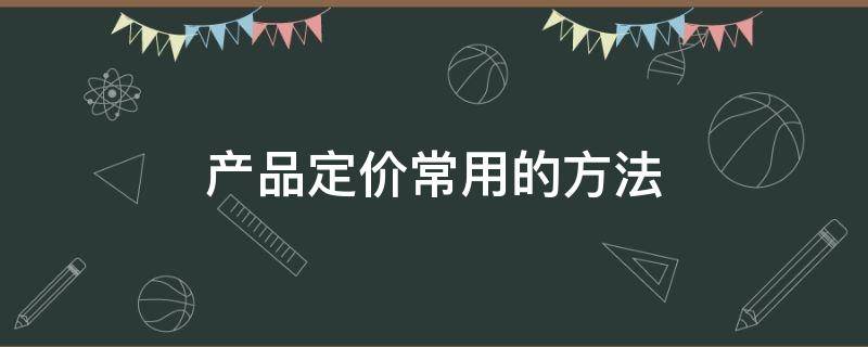 产品定价常用的方法 产品定价有几种方法