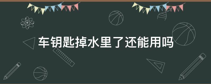 车钥匙掉水里了还能用吗（车钥匙不小心掉水里了还能用吗）