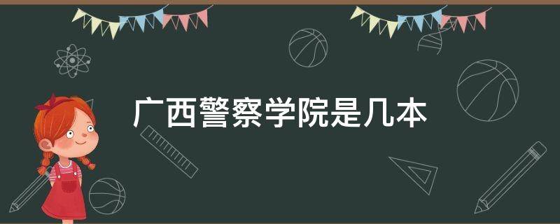 广西警察学院是几本（广西警察学院是几本?是一本）