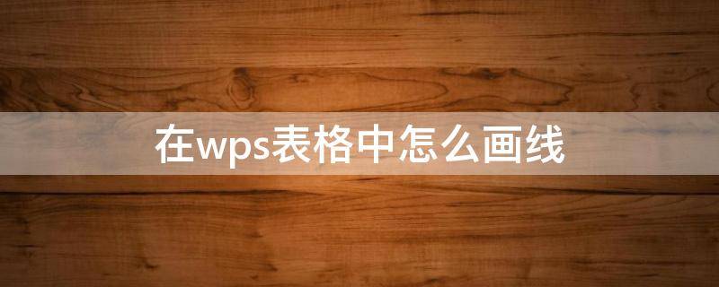 在wps表格中怎么画线 wps表格怎么绘制表格线