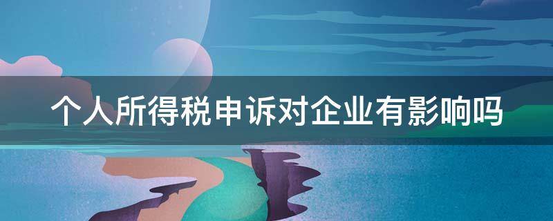 个人所得税申诉对企业有影响吗（个人所得税申诉后对企业有什么影响）