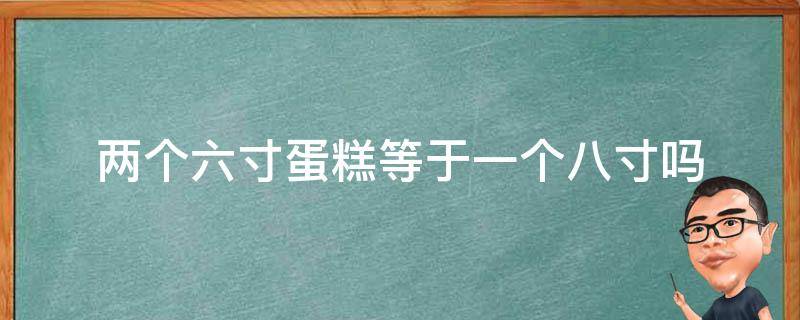 两个六寸蛋糕等于一个八寸吗（两个6寸蛋糕等于一个8寸吗）