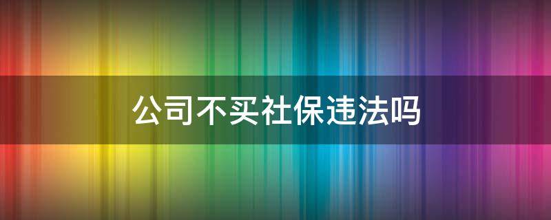 公司不买社保违法吗（公司不给买社保违法吗）