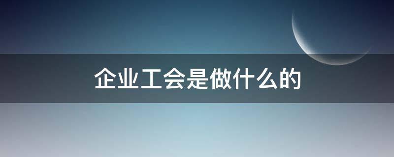 企业工会是做什么的（公司工会是什么）