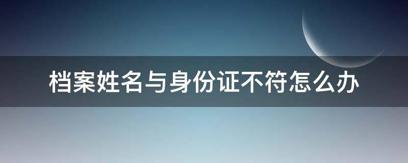 档案姓名与身份证不符怎么办（身份证号和档案不符怎么办）