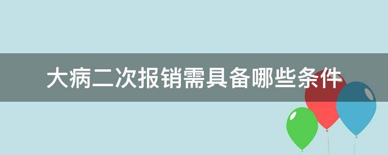 大病二次报销需具备哪些条件（大病二次报销申请条件标准）