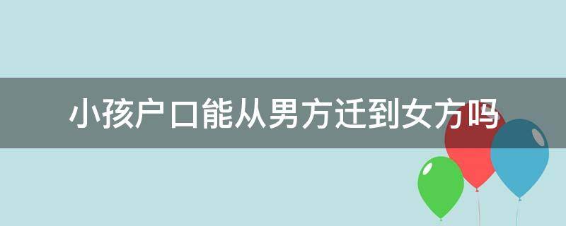 小孩户口能从男方迁到女方吗（宝宝户口能从男方迁到女方吗）