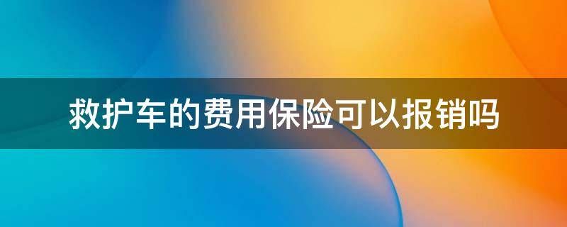 救护车的费用保险可以报销吗 救护车费用医疗保险报销吗