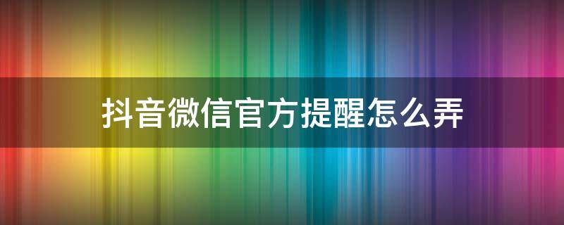 抖音微信官方提醒怎么弄 抖音的信息提醒怎么弄