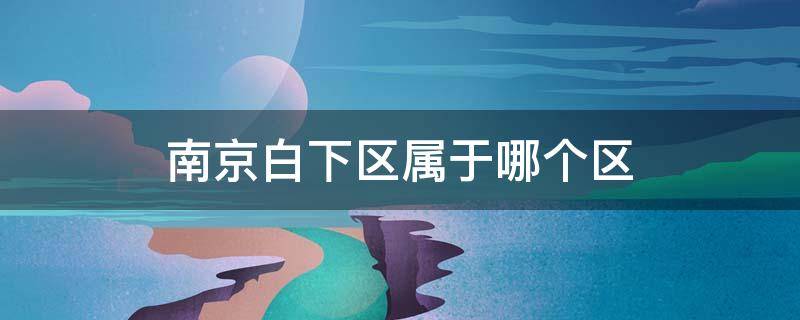 南京白下区属于哪个区 南京白下区属于哪个区?