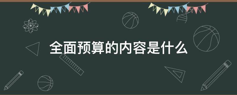 全面预算的内容是什么 全面预算包括什么内容