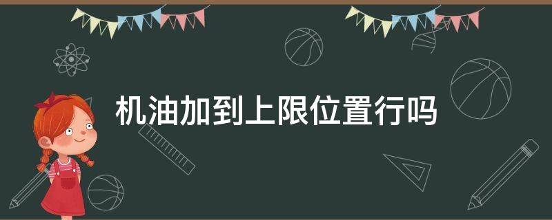 机油加到上限位置行吗（机油加的正好在上限位置）