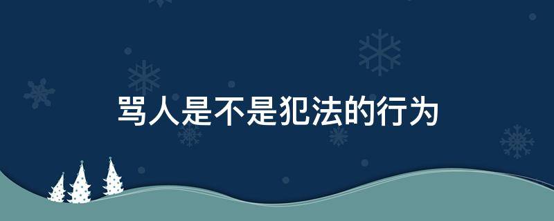 骂人是不是犯法的行为（骂人是不是违法行为）