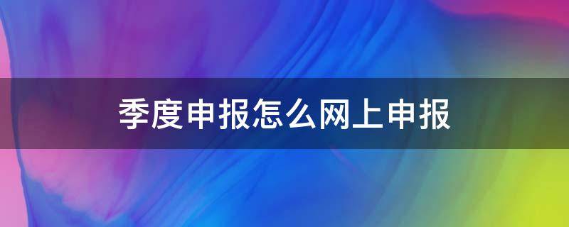 季度申报怎么网上申报（如何网上申报季报）