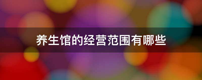 养生馆的经营范围有哪些（养生馆的经营范围有哪些,不用办理卫生许可证）