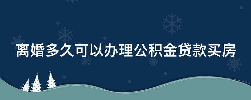 离婚多久可以办理公积金贷款买房