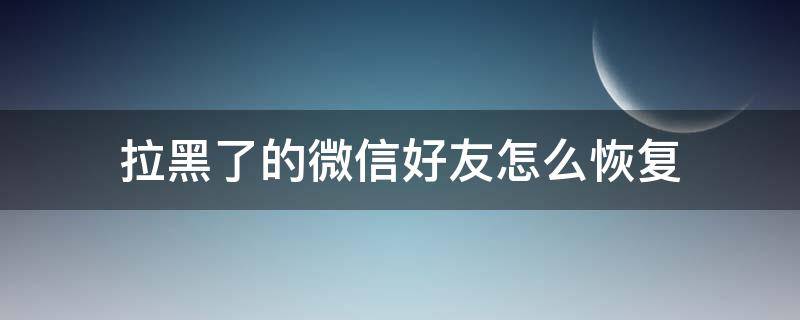 拉黑了的微信好友怎么恢复（拉黑微信好友如何恢复）