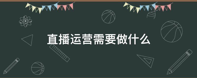 直播运营需要做什么（抖音直播运营需要做什么）