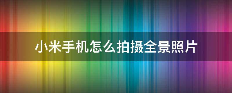 小米手机怎么拍摄全景照片 小米手机如何拍全景图