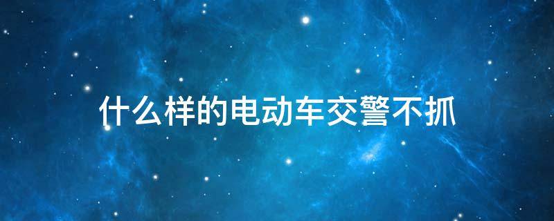 什么样的电动车交警不抓 什么样的电动车交警不抓图片