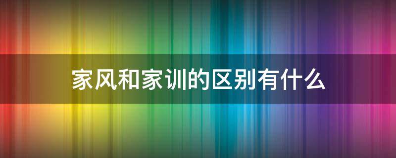 家风和家训的区别有什么 家风和家训一样吗