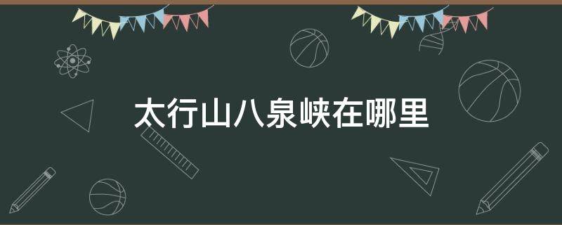 太行山八泉峡在哪里 太行山大峡谷离八泉峡有多远