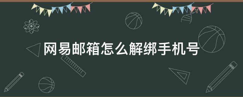 网易邮箱怎么解绑手机号 网易邮箱怎么解绑手机号2022