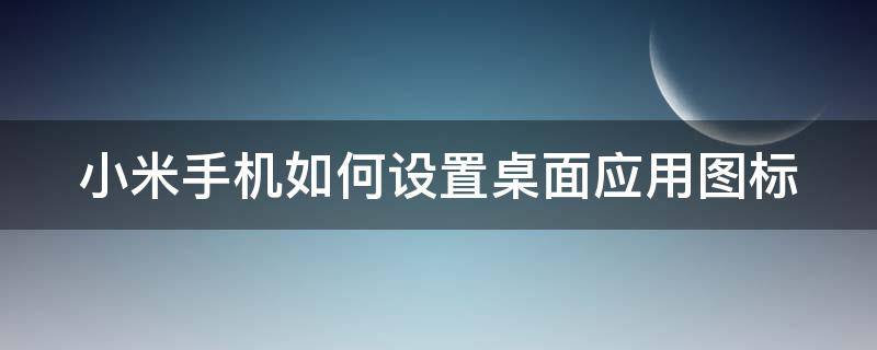 小米手机如何设置桌面应用图标（小米手机如何设置桌面应用图标显示）