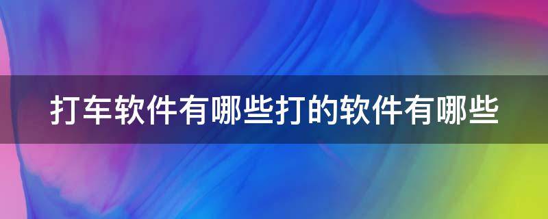 打车软件有哪些打的软件有哪些（打车软件都有啥?）