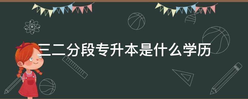 三二分段专升本是什么学历（三二分段专升本的毕业证）