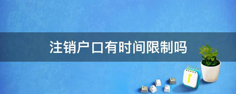 注销户口有时间限制吗 人死后注销户口有时间限制吗