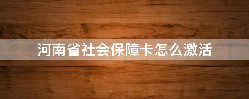 河南省社会保障卡怎么激活（河南省人力资源和社会保障厅社保卡怎么激活）