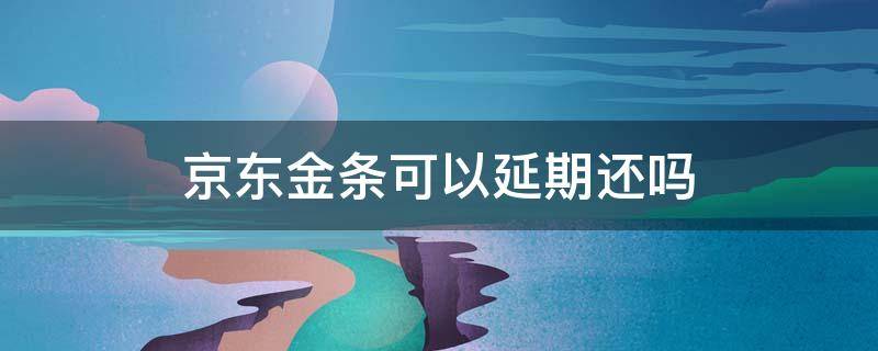 京东金条可以延期还吗 京东金条到期了还不了怎么办可以延期吗