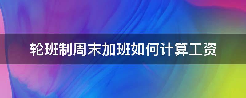 轮班制周末加班如何计算工资（周末轮班 算加班）