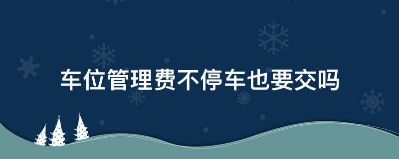 车位管理费不停车也要交吗 车位管理费不停车也要交吗租了个车位,之前欠的管理费