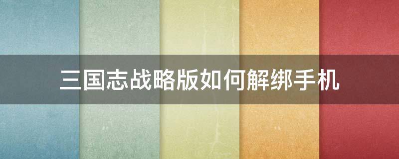 三国志战略版如何解绑手机（三国志战略版如何解绑手机号视频教学）